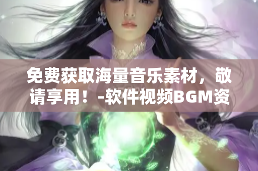免費(fèi)獲取海量音樂(lè)素材，敬請(qǐng)享用！-軟件視頻BGM資源大集合