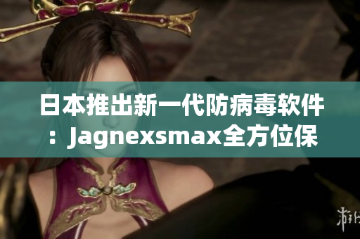 日本推出新一代防病毒軟件：Jagnexsmax全方位保護(hù)你的設(shè)備！