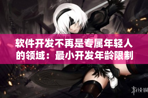 軟件開(kāi)發(fā)不再是專屬年輕人的領(lǐng)域：最小開(kāi)發(fā)年齡限制已放寬至多少歲？
