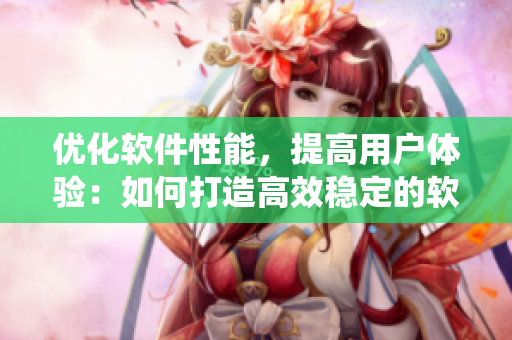 優(yōu)化軟件性能，提高用戶體驗(yàn)：如何打造高效穩(wěn)定的軟件系統(tǒng)