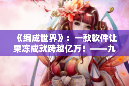 《編成世界》：一款軟件讓果凍成就跨越億萬(wàn)！——九一果凍制品廠新思維
