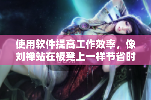 使用軟件提高工作效率，像劉禪站在板凳上一樣節(jié)省時間