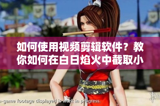 如何使用視頻剪輯軟件？教你如何在白日焰火中截取小視頻！