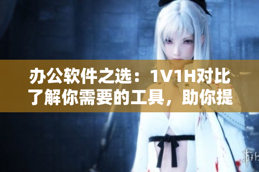 辦公軟件之選：1V1H對比了解你需要的工具，助你提升效率！