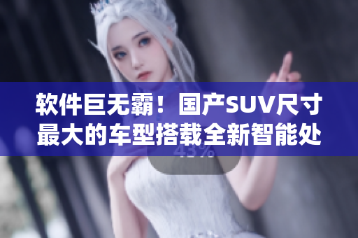 軟件巨無(wú)霸！國(guó)產(chǎn)SUV尺寸最大的車(chē)型搭載全新智能處理系統(tǒng)