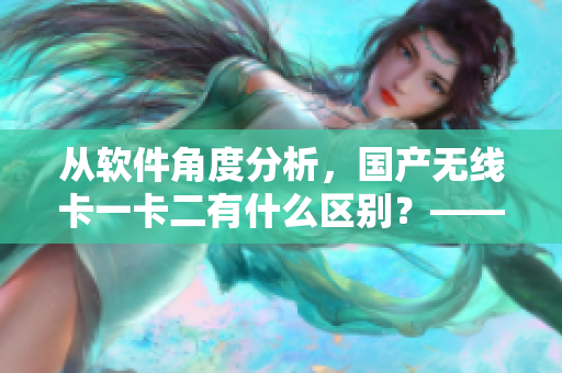 從軟件角度分析，國產(chǎn)無線卡一卡二有什么區(qū)別？——軟件方面的比較