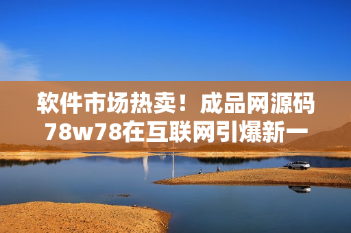 軟件市場(chǎng)熱賣(mài)！成品網(wǎng)源碼78w78在互聯(lián)網(wǎng)引爆新一波編程潮流
