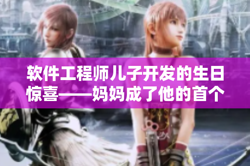 軟件工程師兒子開發(fā)的生日驚喜——媽媽成了他的首個版本發(fā)布禮物