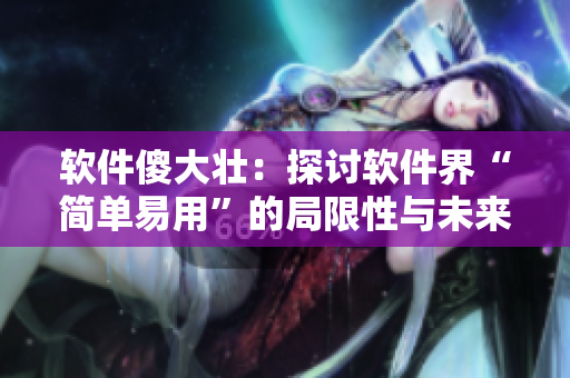 軟件傻大壯：探討軟件界“簡(jiǎn)單易用”的局限性與未來(lái)發(fā)展