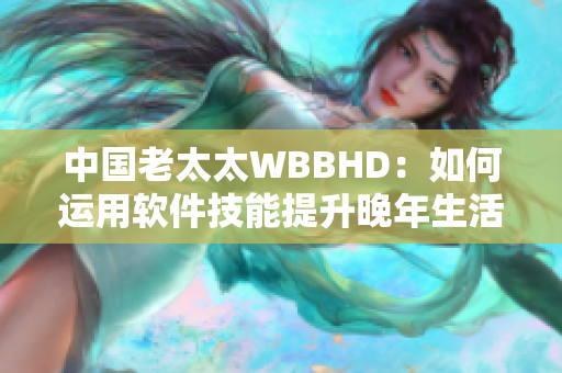 中國(guó)老太太WBBHD：如何運(yùn)用軟件技能提升晚年生活質(zhì)量