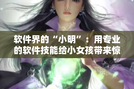 軟件界的“小明”：用專業(yè)的軟件技能給小女孩帶來驚喜！