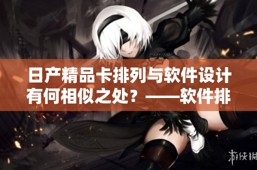 日產(chǎn)精品卡排列與軟件設(shè)計(jì)有何相似之處？——軟件排列的啟示