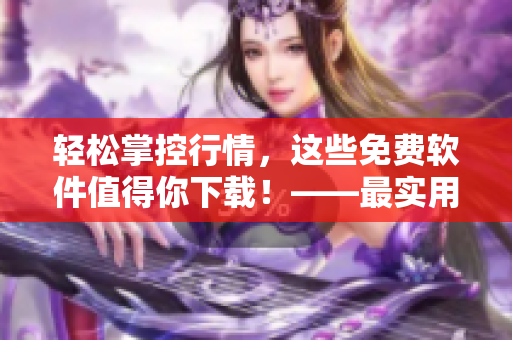 輕松掌控行情，這些免費軟件值得你下載！——最實用免費軟件大集合