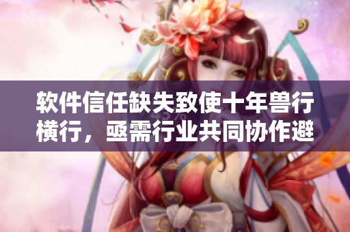 軟件信任缺失致使十年獸行橫行，亟需行業(yè)共同協(xié)作避免滅頂之災(zāi)