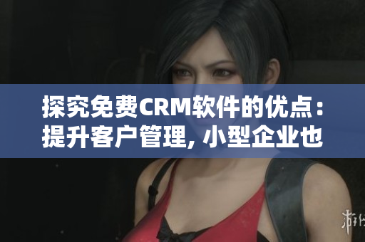 探究免費CRM軟件的優(yōu)點：提升客戶管理, 小型企業(yè)也能享受