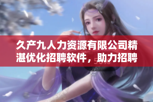 久產(chǎn)九人力資源有限公司精湛?jī)?yōu)化招聘軟件，助力招聘流程！