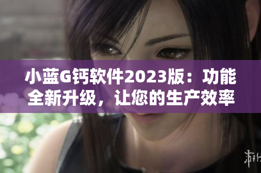 小藍(lán)G鈣軟件2023版：功能全新升級(jí)，讓您的生產(chǎn)效率飛升