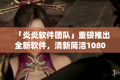 「炎炎軟件團(tuán)隊(duì)」重磅推出全新軟件，清新簡(jiǎn)潔1080p讓人愛(ài)不釋手！