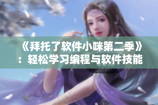 《拜托了軟件小咪第二季》：輕松學(xué)習(xí)編程與軟件技能，感受科技創(chuàng)新魅力！
