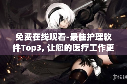 免費在線觀看-最佳護理軟件Top3, 讓您的醫(yī)療工作更輕松