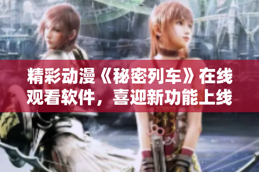精彩動漫《秘密列車》在線觀看軟件，喜迎新功能上線！