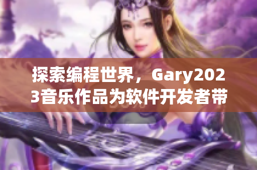 探索編程世界，Gary2023音樂(lè)作品為軟件開(kāi)發(fā)者帶來(lái)靈感與動(dòng)力
