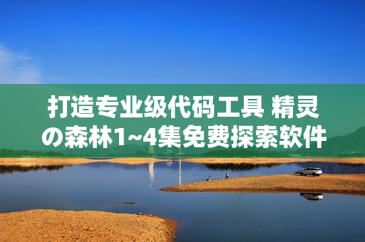 打造專業(yè)級代碼工具 精靈の森林1~4集免費探索軟件創(chuàng)新之道