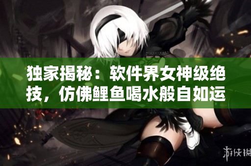 獨家揭秘：軟件界女神級絕技，仿佛鯉魚喝水般自如運用