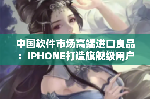 中國(guó)軟件市場(chǎng)高端進(jìn)口良品：IPHONE打造旗艦級(jí)用戶體驗(yàn)