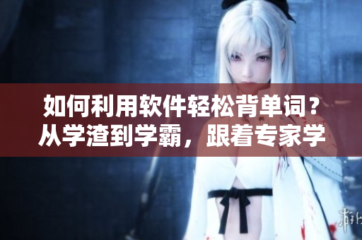 如何利用軟件輕松背單詞？從學(xué)渣到學(xué)霸，跟著專家學(xué)習(xí)最有效的單詞記憶技巧