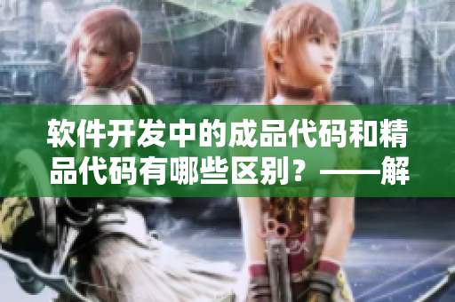 軟件開發(fā)中的成品代碼和精品代碼有哪些區(qū)別？——解析高質(zhì)量代碼編寫之道