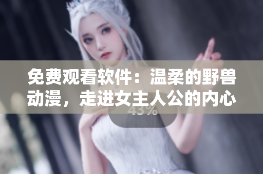 免費(fèi)觀看軟件：溫柔的野獸動(dòng)漫，走進(jìn)女主人公的內(nèi)心世界