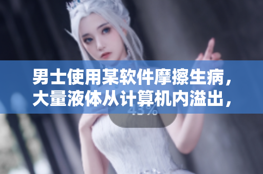 男士使用某軟件摩擦生病，大量液體從計算機內(nèi)溢出，該如何應(yīng)對？