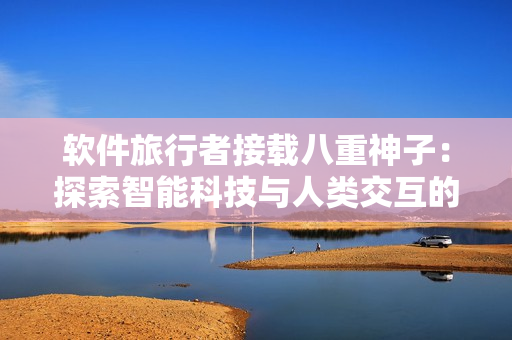 軟件旅行者接載八重神子：探索智能科技與人類交互的邊界