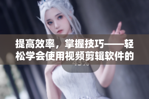 提高效率，掌握技巧——輕松學(xué)會(huì)使用視頻剪輯軟件的實(shí)用方法