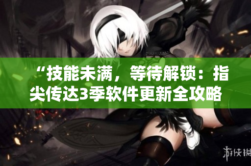 “技能未滿，等待解鎖：指尖傳達(dá)3季軟件更新全攻略，等你來(lái)掌握！”