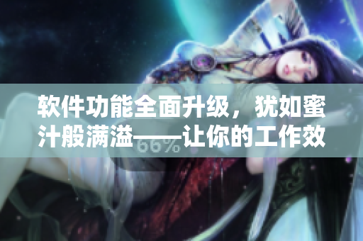 軟件功能全面升級，猶如蜜汁般滿溢——讓你的工作效率更上一層樓