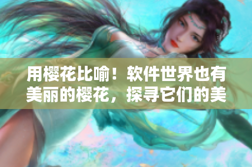 用櫻花比喻！軟件世界也有美麗的櫻花，探尋它們的美妙故事