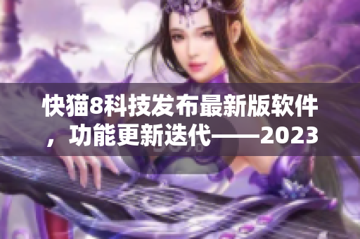 快貓8科技發(fā)布最新版軟件，功能更新迭代——2023版本搶先體驗！