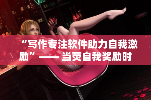 “寫作專注軟件助力自我激勵(lì)”—— 當(dāng)熒自我獎(jiǎng)勵(lì)時(shí)被發(fā)現(xiàn)的啟示