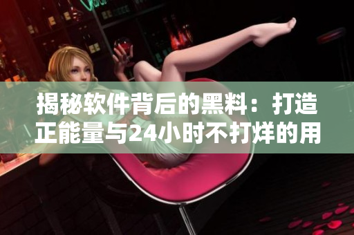 揭秘軟件背后的黑料：打造正能量與24小時不打烊的用戶體驗