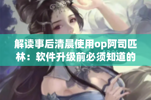 解讀事后清晨使用op阿司匹林：軟件升級前必須知道的事