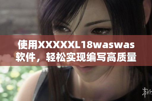使用XXXXXL18waswas軟件，輕松實(shí)現(xiàn)編寫高質(zhì)量文章的技巧