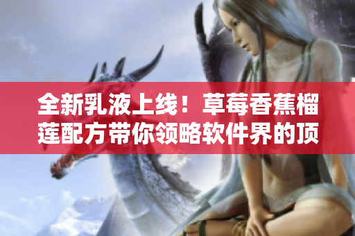 全新乳液上線！草莓香蕉榴蓮配方帶你領略軟件界的頂級體驗