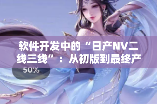 軟件開發(fā)中的“日產(chǎn)NV二線三線”：從初版到最終產(chǎn)品的全過程