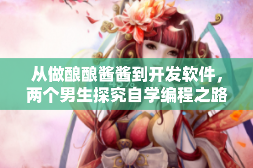 從做釀釀醬醬到開發(fā)軟件，兩個男生探究自學(xué)編程之路