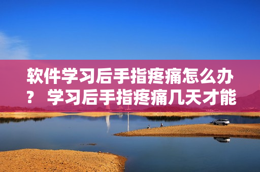 軟件學習后手指疼痛怎么辦？ 學習后手指疼痛幾天才能緩解？