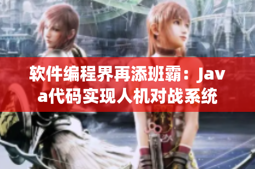 軟件編程界再添班霸：Java代碼實現(xiàn)人機對戰(zhàn)系統(tǒng)