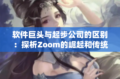 軟件巨頭與起步公司的區(qū)別：探析Zoom的崛起和傳統(tǒng)軟件企業(yè)的不足