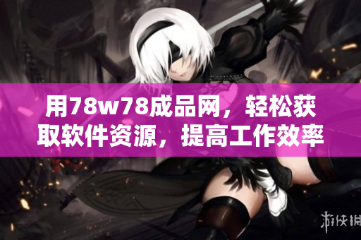用78w78成品網(wǎng)，輕松獲取軟件資源，提高工作效率！